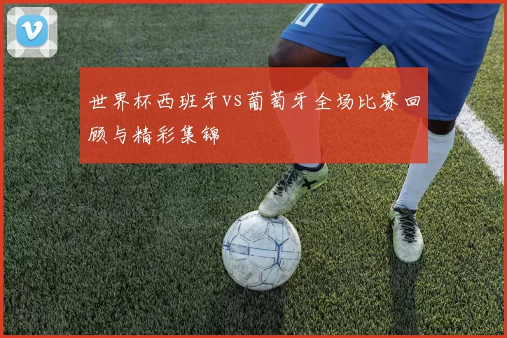 世界杯西班牙vs葡萄牙全场比赛回顾与精彩集锦