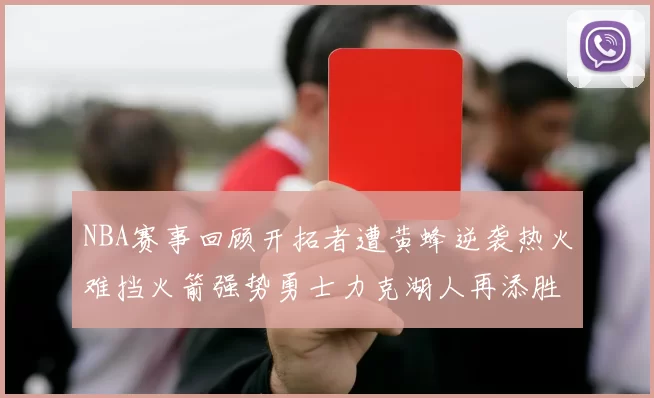 NBA赛事回顾开拓者遭黄蜂逆袭热火难挡火箭强势勇士力克湖人再添胜绩