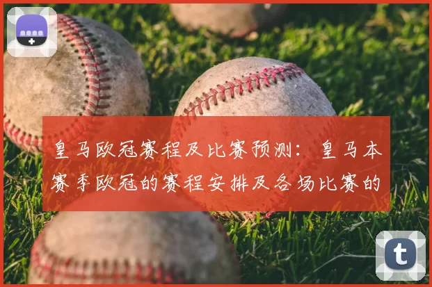 皇马欧冠赛程及比赛预测：皇马本赛季欧冠的赛程安排及各场比赛的预测分析