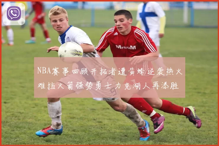 NBA赛事回顾开拓者遭黄蜂逆袭热火难挡火箭强势勇士力克湖人再添胜绩