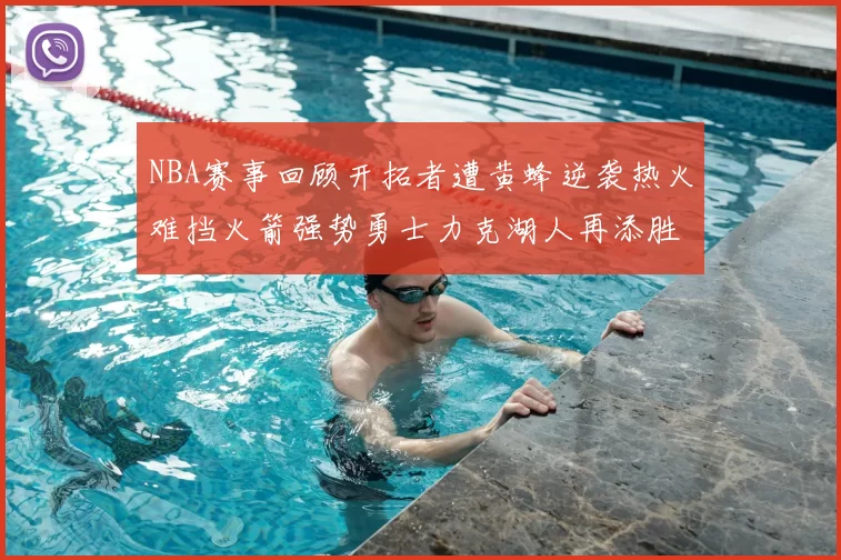 NBA赛事回顾开拓者遭黄蜂逆袭热火难挡火箭强势勇士力克湖人再添胜绩