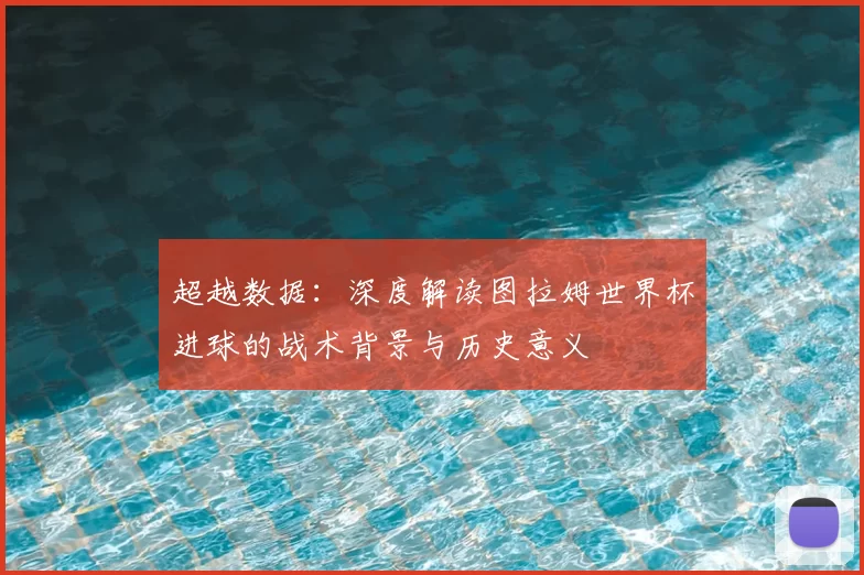 超越数据:深度解读图拉姆世界杯进球的战术背景与历史意义