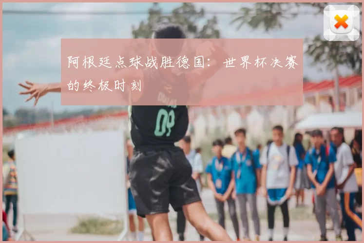 阿根廷点球战胜德国:世界杯决赛的终极时刻