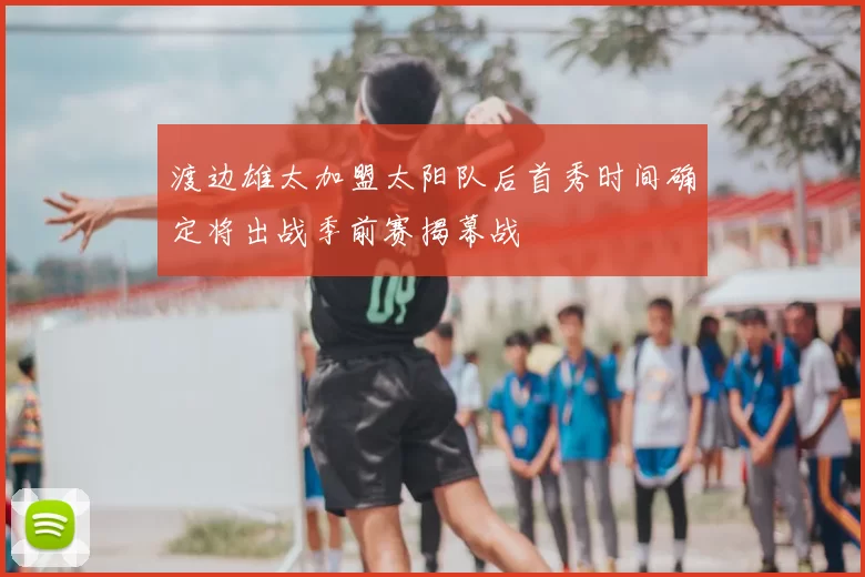 渡边雄太加盟太阳队后首秀时间确定将出战季前赛揭幕战