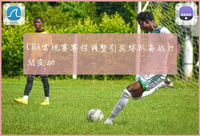 CBA常规赛赛程调整引发球队备战计划变动