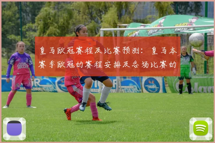 皇马欧冠赛程及比赛预测：皇马本赛季欧冠的赛程安排及各场比赛的预测分析