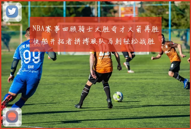NBA赛事回顾骑士大胜奇才火箭再胜快船开拓者拼搏狼队马刺轻松战胜勇士