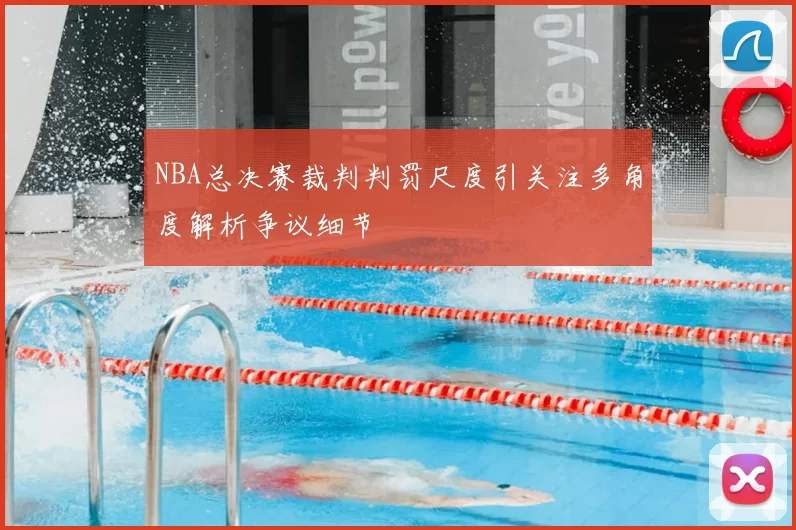 NBA总决赛裁判判罚尺度引关注多角度解析争议细节