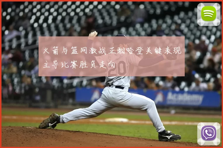 火箭与篮网激战正酣哈登关键表现主导比赛胜负走向