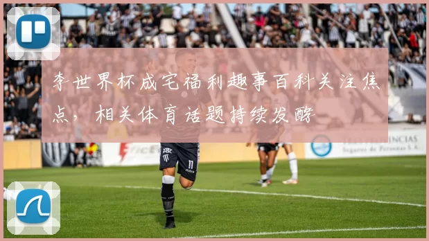 李世界杯成宅福利趣事百科关注焦点,相关体育话题持续发酵