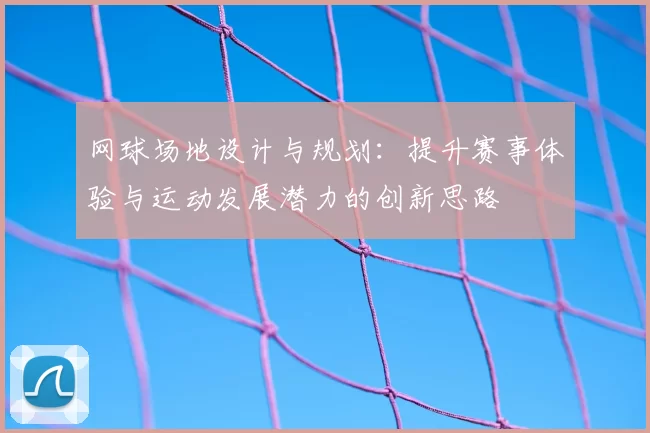 网球场地设计与规划:提升赛事体验与运动发展潜力的创新思路