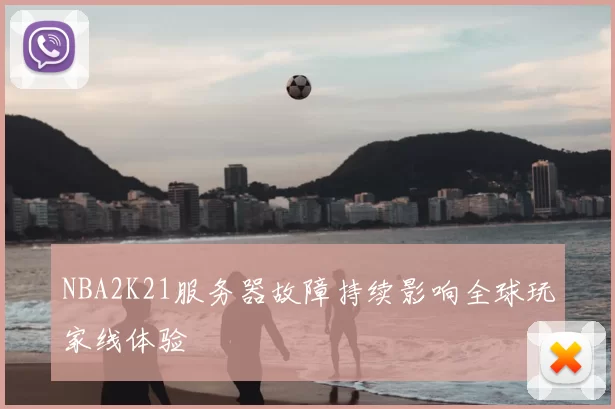 NBA2K21服务器故障持续影响全球玩家线体验