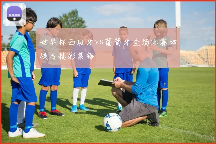 世界杯西班牙vs葡萄牙全场比赛回顾与精彩集锦