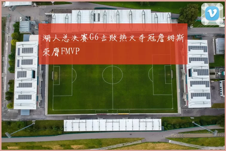 湖人总决赛G6击败热火夺冠詹姆斯荣膺FMVP