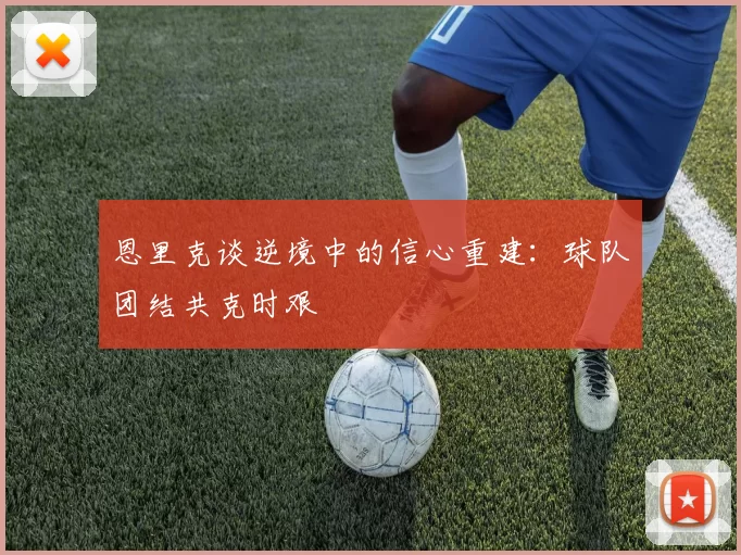 恩里克谈逆境中的信心重建:球队团结共克时艰