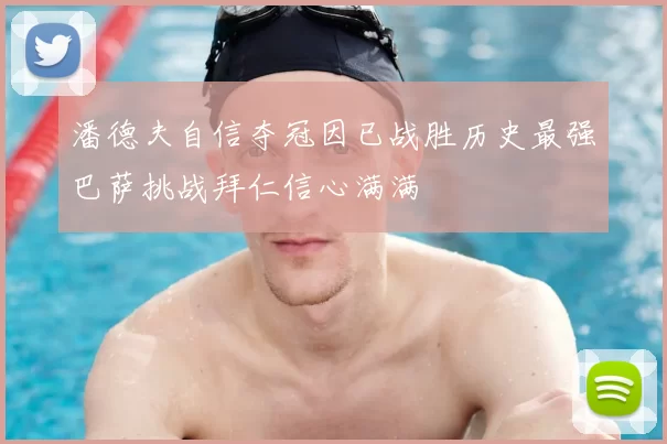 潘德夫自信夺冠因已战胜历史最强巴萨挑战拜仁信心满满