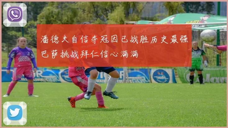 潘德夫自信夺冠因已战胜历史最强巴萨挑战拜仁信心满满
