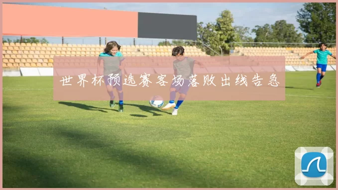 世界杯预选赛客场落败出线告急