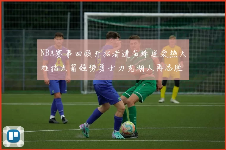 NBA赛事回顾开拓者遭黄蜂逆袭热火难挡火箭强势勇士力克湖人再添胜绩