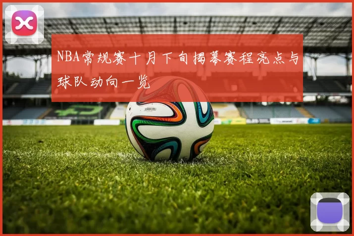 NBA常规赛十月下旬揭幕赛程亮点与球队动向一览