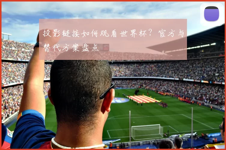 投影链接如何观看世界杯?官方与替代方案盘点