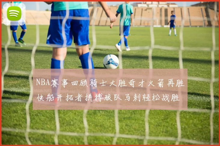 NBA赛事回顾骑士大胜奇才火箭再胜快船开拓者拼搏狼队马刺轻松战胜勇士