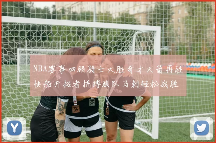 NBA赛事回顾骑士大胜奇才火箭再胜快船开拓者拼搏狼队马刺轻松战胜勇士