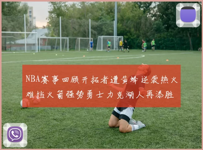 NBA赛事回顾开拓者遭黄蜂逆袭热火难挡火箭强势勇士力克湖人再添胜绩
