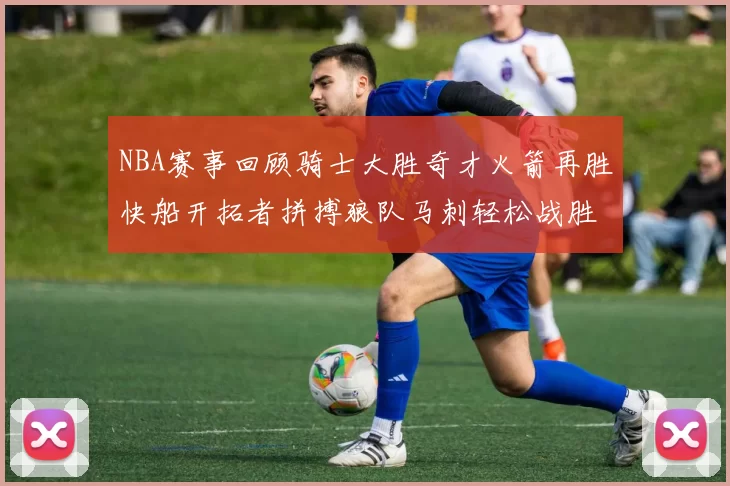 NBA赛事回顾骑士大胜奇才火箭再胜快船开拓者拼搏狼队马刺轻松战胜勇士