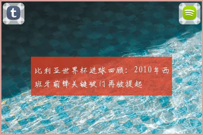 比利亚世界杯进球回顾:2010年西班牙前锋关键破门再被提起