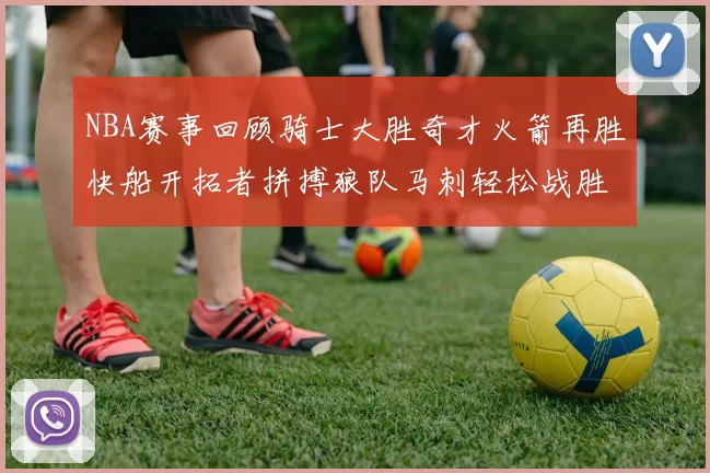NBA赛事回顾骑士大胜奇才火箭再胜快船开拓者拼搏狼队马刺轻松战胜勇士