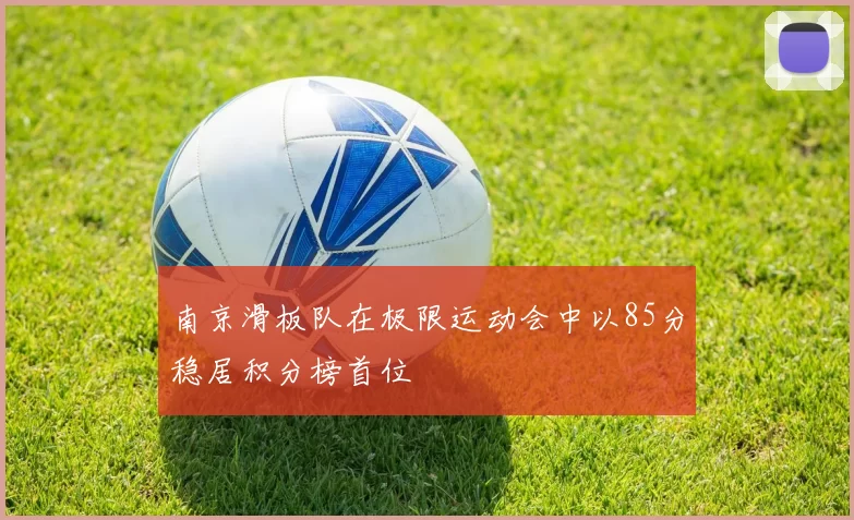 南京滑板队在极限运动会中以85分稳居积分榜首位