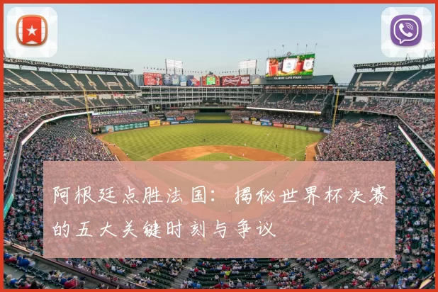 阿根廷点胜法国:揭秘世界杯决赛的五大关键时刻与争议