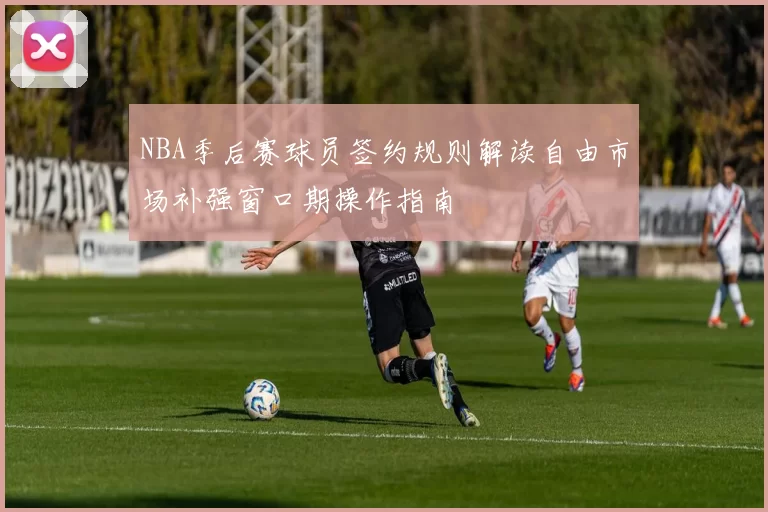 NBA季后赛球员签约规则解读自由市场补强窗口期操作指南