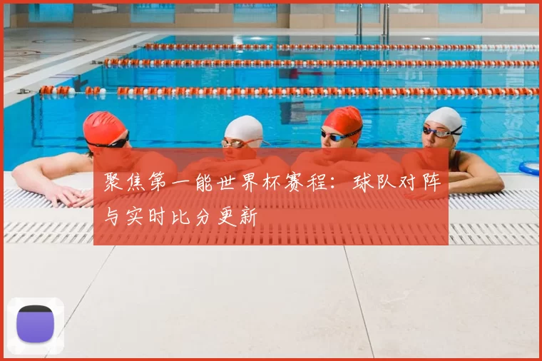 聚焦第一能世界杯赛程：球队对阵与实时比分更新