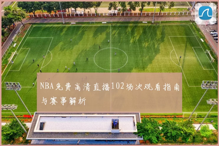 NBA免费高清直播102场次观看指南与赛事解析