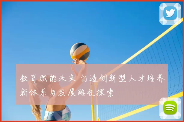 教育赋能未来 打造创新型人才培养新体系与发展路径探索