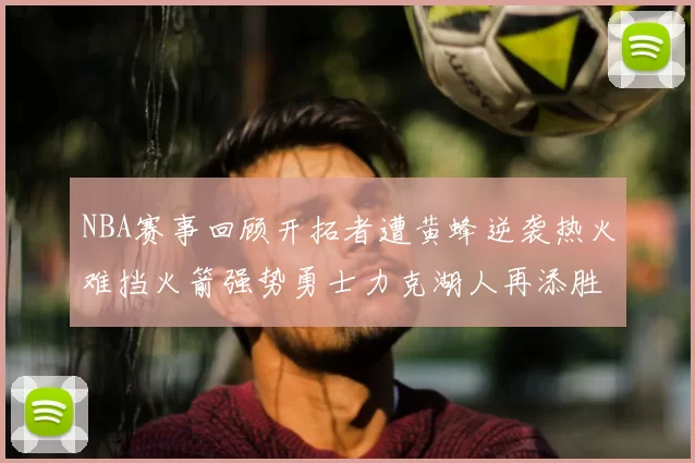 NBA赛事回顾开拓者遭黄蜂逆袭热火难挡火箭强势勇士力克湖人再添胜绩