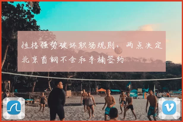 性格强势破坏职场规则,两点决定北京首钢不会和李楠签约