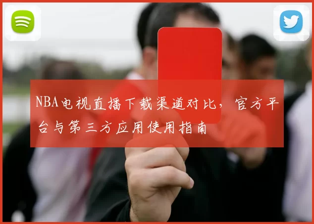 NBA电视直播下载渠道对比,官方平台与第三方应用使用指南