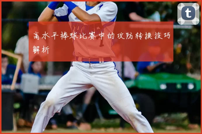 高水平棒球比赛中的攻防转换技巧解析