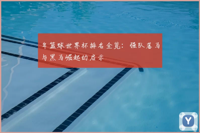 年篮球世界杯排名全览:强队落马与黑马崛起的启示