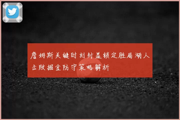 詹姆斯关键时刻封盖锁定胜局湖人击败掘金防守策略解析