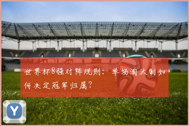 世界杯8强对阵规则:单场淘汰制如何决定冠军归属?