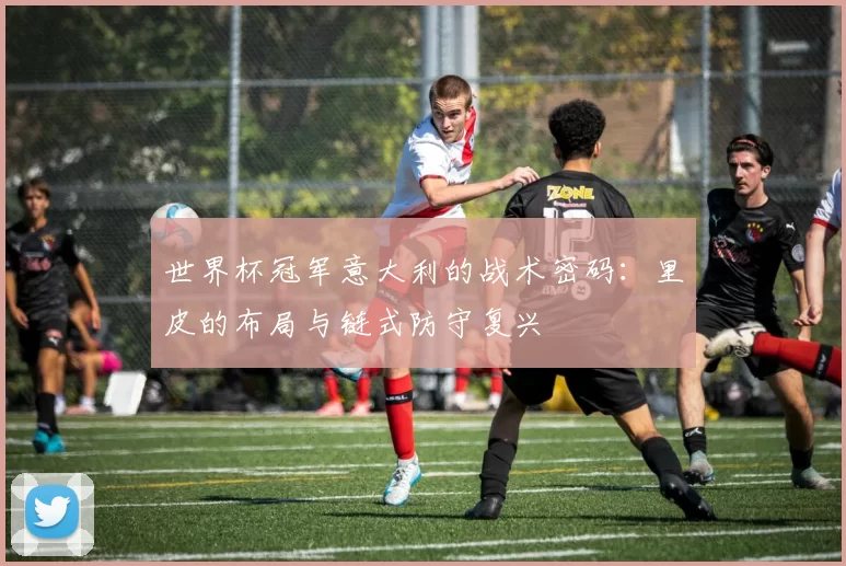 世界杯冠军意大利的战术密码:里皮的布局与链式防守复兴