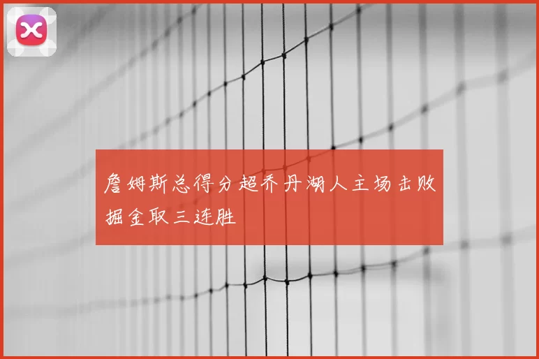 詹姆斯总得分超乔丹湖人主场击败掘金取三连胜