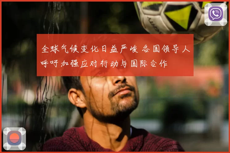 全球气候变化日益严峻 各国领导人呼吁加强应对行动与国际合作