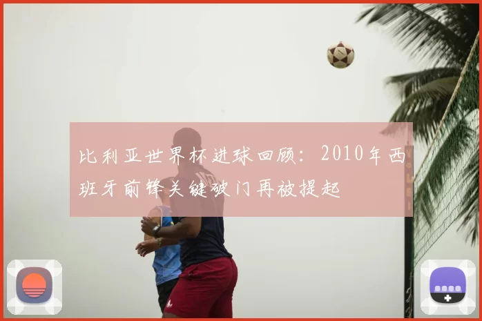 比利亚世界杯进球回顾：2010年西班牙前锋关键破门再被提起
