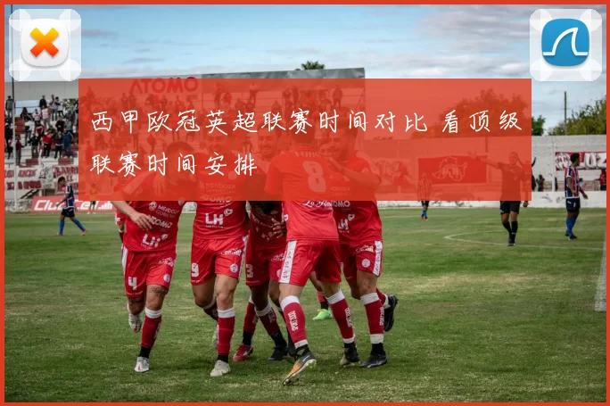 西甲欧冠英超联赛时间对比 看顶级联赛时间安排