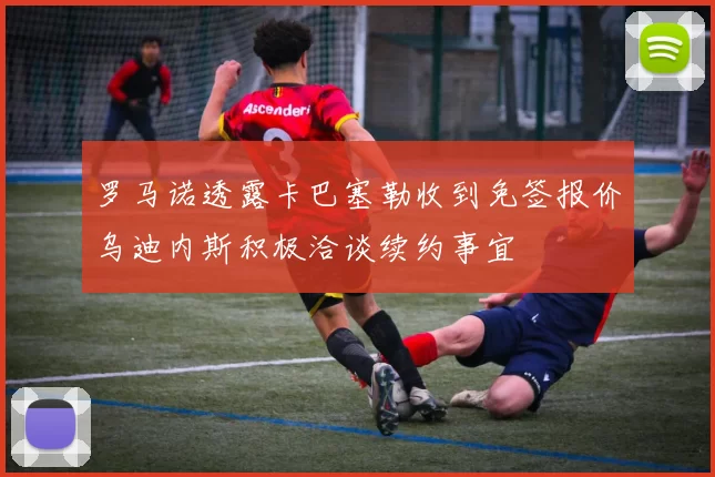 罗马诺透露卡巴塞勒收到免签报价乌迪内斯积极洽谈续约事宜
